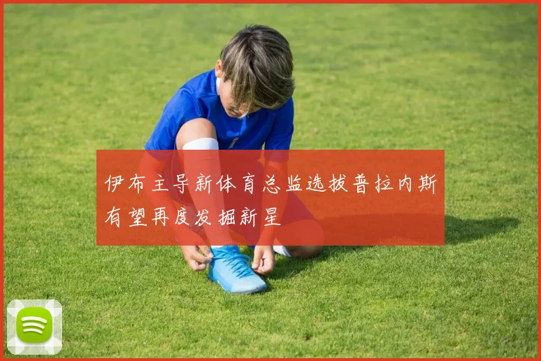 伊布主导新体育总监选拔普拉内斯有望再度发掘新星