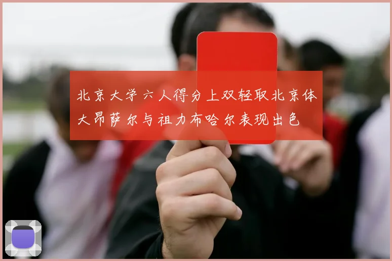 北京大学六人得分上双轻取北京体大昂萨尔与祖力布哈尔表现出色