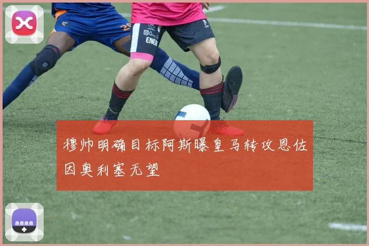 穆帅明确目标阿斯曝皇马转攻恩佐因奥利塞无望
