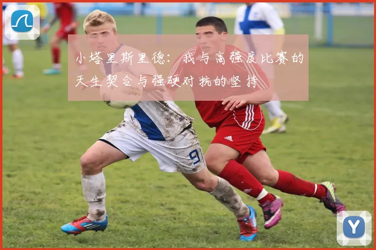 小塔里斯里德：我与高强度比赛的天生契合与强硬对抗的坚持