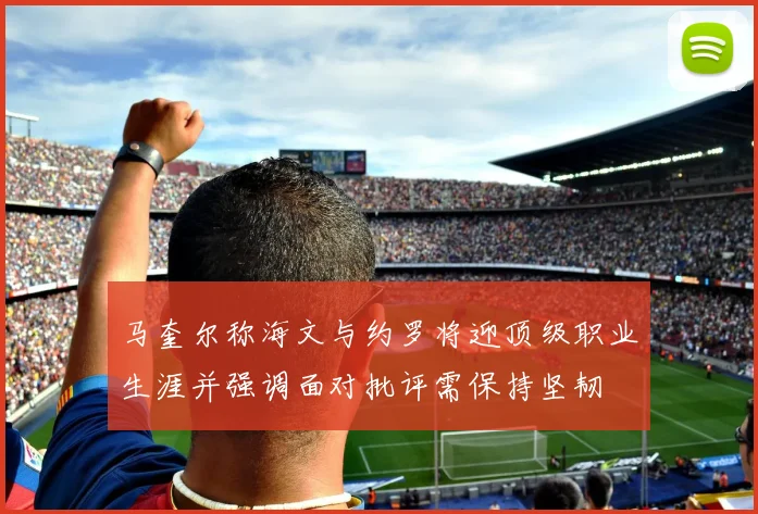 马奎尔称海文与约罗将迎顶级职业生涯并强调面对批评需保持坚韧
