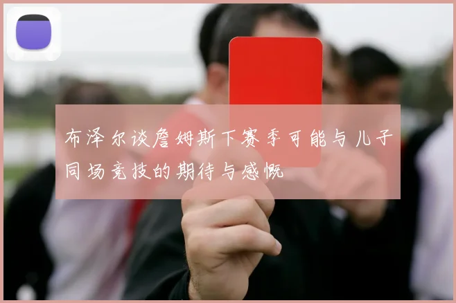布泽尔谈詹姆斯下赛季可能与儿子同场竞技的期待与感慨
