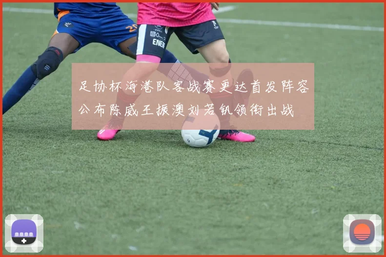 足协杯海港队客战赛更达首发阵容公布陈威王振澳刘若钒领衔出战