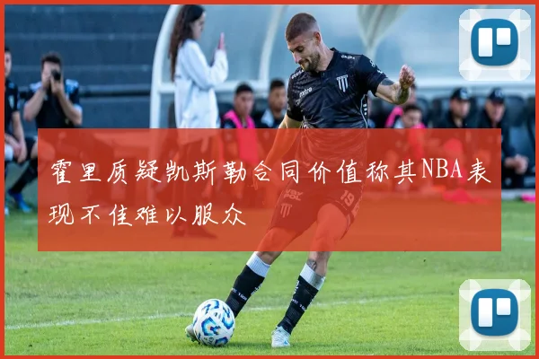 霍里质疑凯斯勒合同价值称其NBA表现不佳难以服众