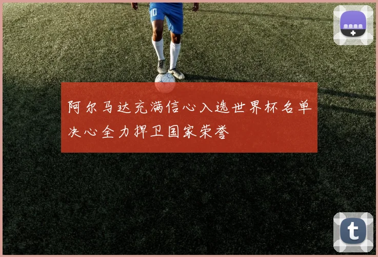 阿尔马达充满信心入选世界杯名单决心全力捍卫国家荣誉