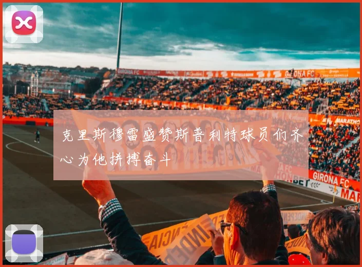 克里斯穆雷盛赞斯普利特球员们齐心为他拼搏奋斗
