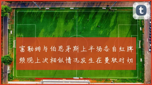 富勒姆与伯恩茅斯上半场各自红牌频现上次相似情况发生在曼联对切尔西