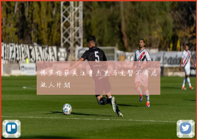 佛罗伦萨关注鲁杰里马竞暂不考虑放人计划