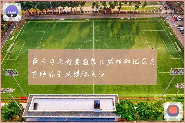 萨卡与未婚妻盛装出席纽约纪录片首映礼引发媒体关注