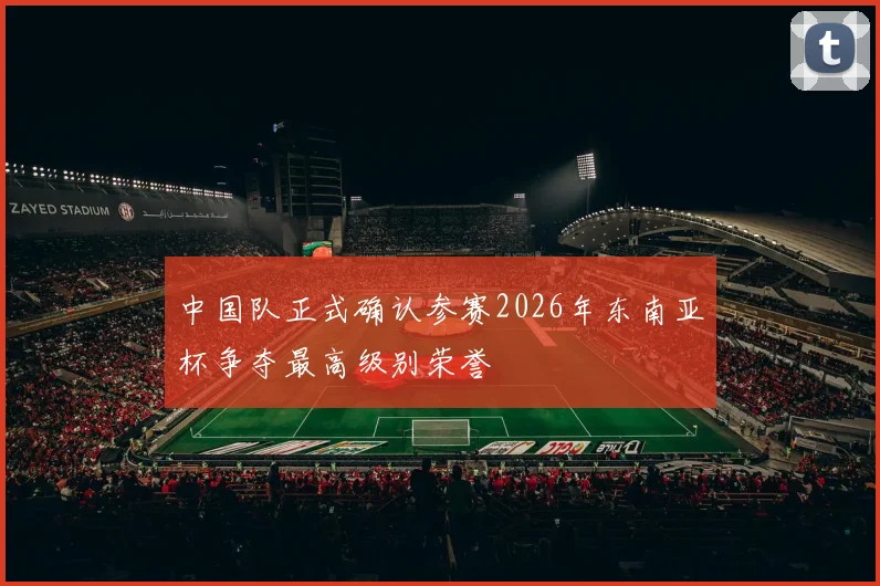 中国队正式确认参赛2026年东南亚杯争夺最高级别荣誉