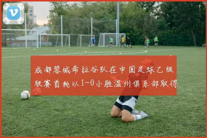 成都蓉城希拉谷队在中国足球乙级联赛首轮以1-0小胜温州俱乐部取得开门红