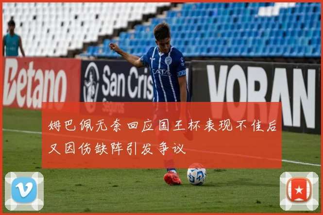 姆巴佩无奈回应国王杯表现不佳后又因伤缺阵引发争议